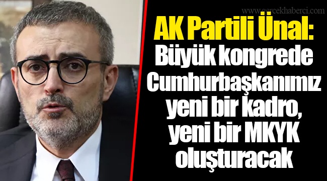 AK Partili Ünal: Büyük kongrede Cumhurbaşkanımız yeni bir kadro, yeni bir MKYK oluşturacak