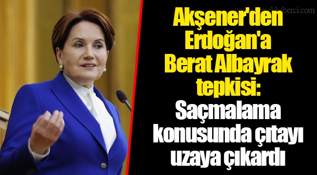 Akşener'den Erdoğan'a Berat Albayrak tepkisi: Saçmalama konusunda çıtayı uzaya çıkardı