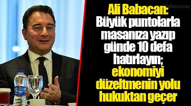 Ali Babacan: Büyük puntolarla masanıza yazıp günde 10 defa hatırlayın; ekonomiyi düzeltmenin yolu hukuktan geçer