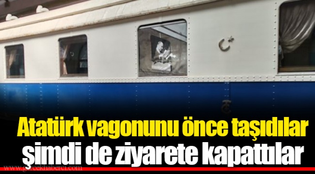 Atatürk vagonunu önce taşıdılar... Şimdi de ziyarete kapattılar