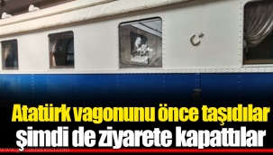 Atatürk vagonunu önce taşıdılar... Şimdi de ziyarete kapattılar