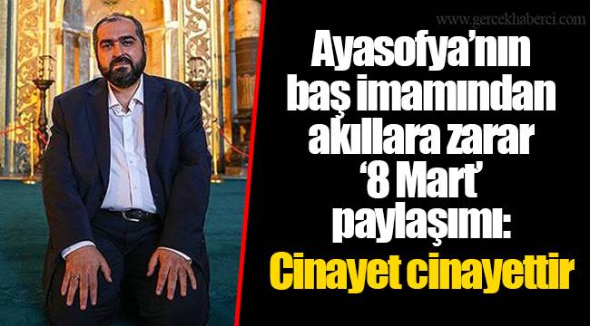 Ayasofya’nın baş imamından akıllara zarar ‘8 Mart’ paylaşımı: Cinayet cinayettir