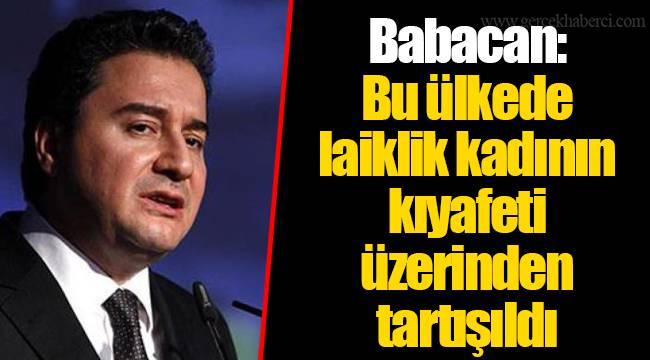 Babacan: Bu ülkede laiklik kadının kıyafeti üzerinden tartışıldı