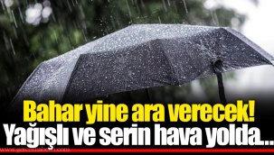 Bahar yine ara verecek! Yağışlı ve serin hava yolda…