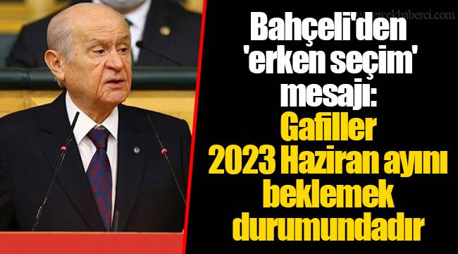 Bahçeli'den 'erken seçim' mesajı: Gafiller 2023 Haziran ayını beklemek durumundadır