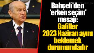 Bahçeli'den 'erken seçim' mesajı: Gafiller 2023 Haziran ayını beklemek durumundadır