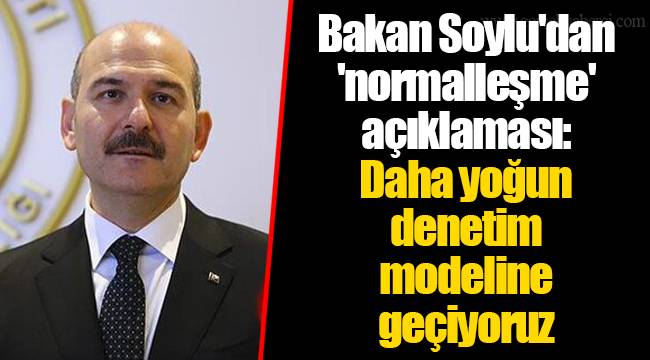 Bakan Soylu'dan 'normalleşme' açıklaması: Daha yoğun denetim modeline geçiyoruz