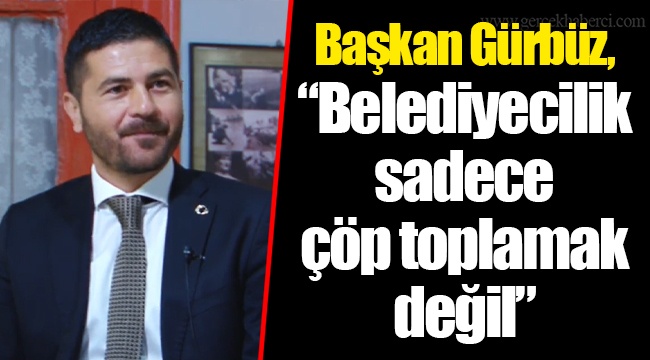 Başkan Gürbüz, "Belediyecilik sadece çöp toplamak değil"