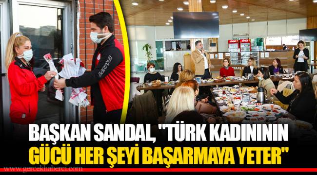 BAŞKAN SANDAL, "TÜRK KADINININ GÜCÜ HER ŞEYİ BAŞARMAYA YETER"