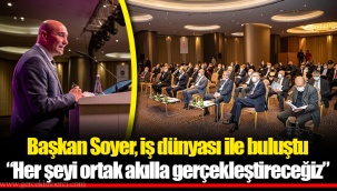 Başkan Soyer, iş dünyası ile buluştu “Her şeyi ortak akılla gerçekleştireceğiz”
