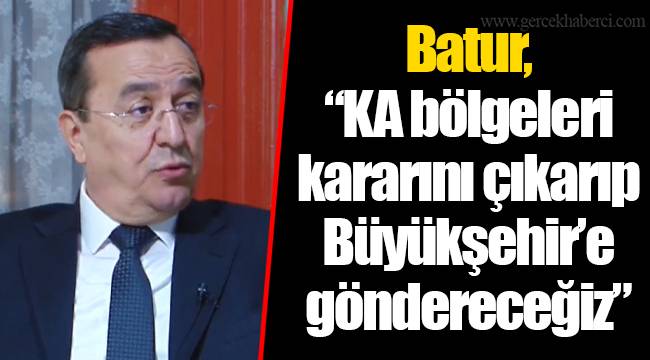 Batur, "KA bölgeleri kararını çıkarıp Büyükşehir'e göndereceğiz"