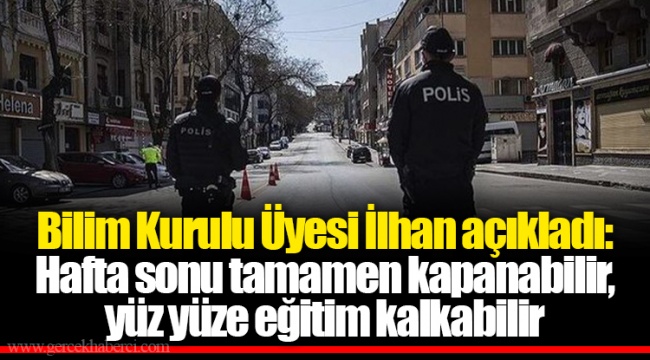 Bilim Kurulu Üyesi İlhan açıkladı: Hafta sonu tamamen kapanabilir, yüz yüze eğitim kalkabilir