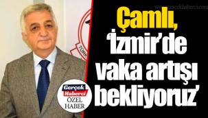 Çamlı, “İzmir’de vaka artışı bekliyoruz”