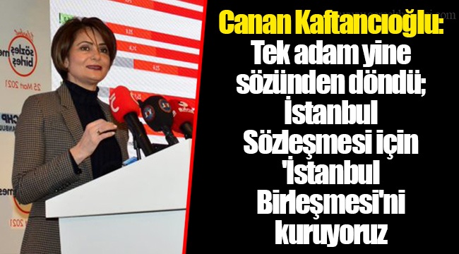 Canan Kaftancıoğlu: Tek adam yine sözünden döndü; İstanbul Sözleşmesi için 'İstanbul Birleşmesi'ni kuruyoruz