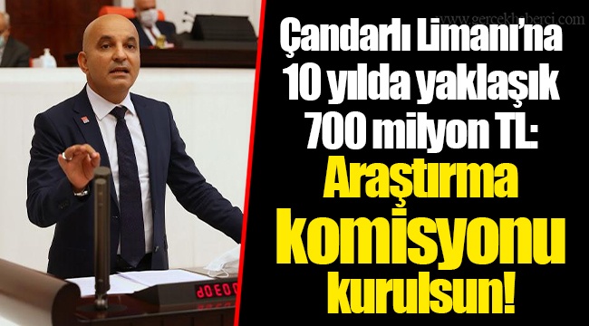 Çandarlı Limanı’na 10 yılda yaklaşık 700 milyon TL: Araştırma komisyonu kurulsun!