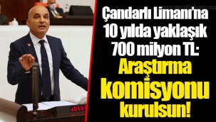 Çandarlı Limanı’na 10 yılda yaklaşık 700 milyon TL: Araştırma komisyonu kurulsun!
