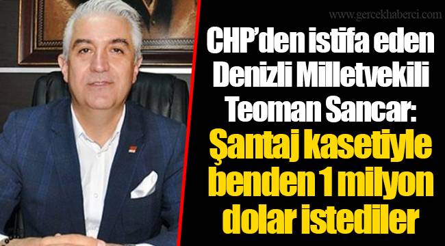 CHP’den istifa eden Denizli Milletvekili Teoman Sancar: Şantaj kasetiyle benden 1 milyon dolar istediler