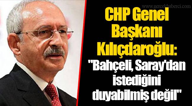 CHP Genel Başkanı Kılıçdaroğlu: "Bahçeli, Saray'dan istediğini duyabilmiş değil"