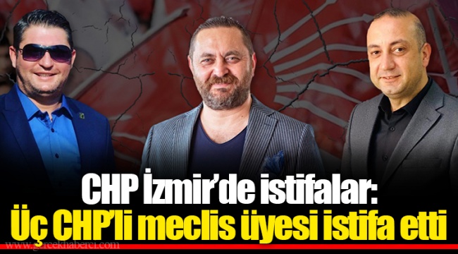 CHP İzmir’de istifalar: Üç CHP’li meclis üyesi istifa etti