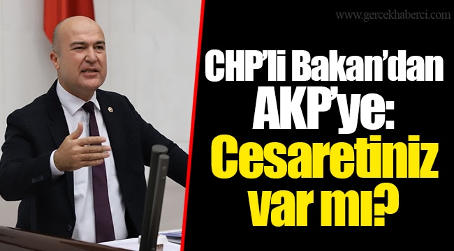 CHP’li Bakan’dan AKP’ye: Cesaretiniz var mı?