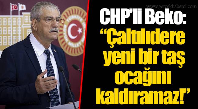 CHP'li Beko: “Çaltılıdere yeni bir taş ocağını kaldıramaz!”