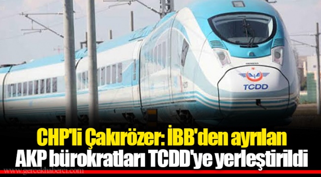 CHP'li Çakırözer: İBB'den ayrılan AKP bürokratları TCDD'ye yerleştirildi