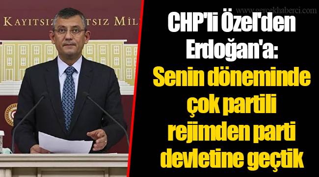 CHP'li Özel'den Erdoğan'a: Senin döneminde çok partili rejimden parti devletine geçtik