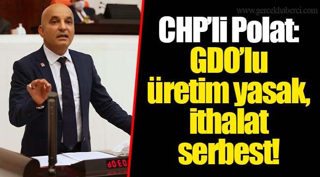 CHP’li Polat: GDO’lu üretim yasak, ithalat serbest!