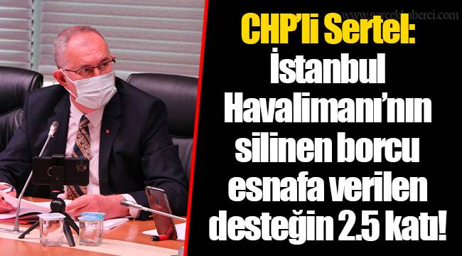 CHP’li Sertel: İstanbul Havalimanı’nın silinen borcu esnafa verilen desteğin 2.5 katı!