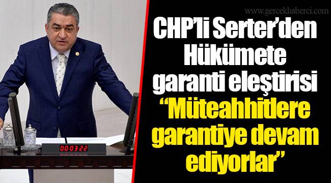 CHP’li Serter’den Hükümete garanti eleştirisi “Müteahhitlere garantiye devam ediyorlar”