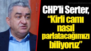 CHP’li Serter, “Kirli camı nasıl parlatacağımızı biliyoruz”