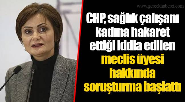 CHP, sağlık çalışanı kadına hakaret ettiği iddia edilen meclis üyesi hakkında soruşturma başlattı