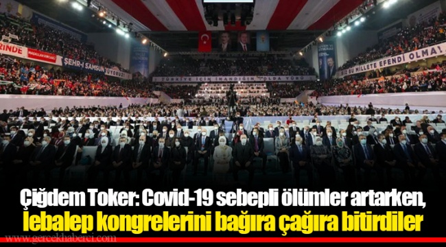 Çiğdem Toker: Covid-19 sebepli ölümler artarken, lebalep kongrelerini bağıra çağıra bitirdiler