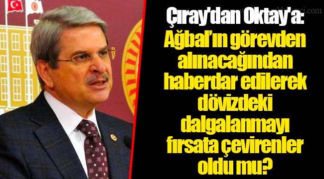 Çıray'dan Oktay'a: Ağbal’ın görevden alınacağından haberdar edilerek dövizdeki dalgalanmayı fırsata çevirenler oldu mu?