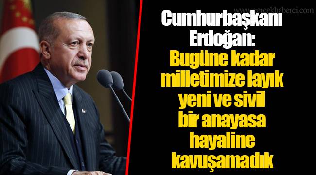 Cumhurbaşkanı Erdoğan: Bugüne kadar milletimize layık yeni ve sivil bir anayasa hayaline kavuşamadık