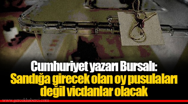 Cumhuriyet yazarı Bursalı: Sandığa girecek olan oy pusulaları değil vicdanlar olacak