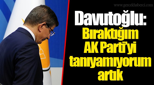 Davutoğlu: Bıraktığım AK Parti’yi tanıyamıyorum artık