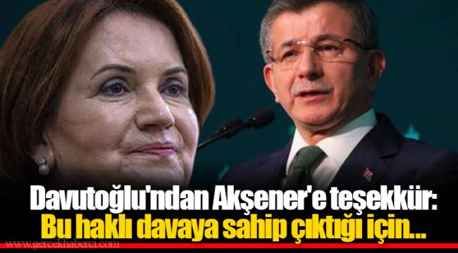 Davutoğlu'ndan Akşener'e teşekkür: Bu haklı davaya sahip çıktığı için...