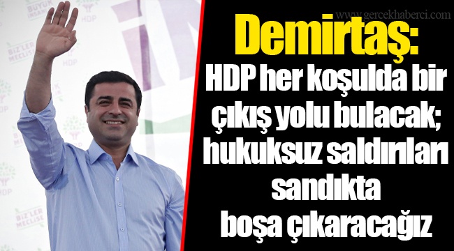 Demirtaş: HDP her koşulda bir çıkış yolu bulacak; hukuksuz saldırıları sandıkta boşa çıkaracağız