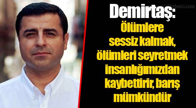 Demirtaş: Ölümlere sessiz kalmak, ölümleri seyretmek insanlığımızdan kaybettirir, barış mümkündür