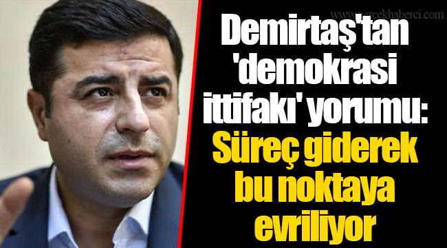 Demirtaş'tan 'demokrasi ittifakı' yorumu: Süreç giderek bu noktaya evriliyor