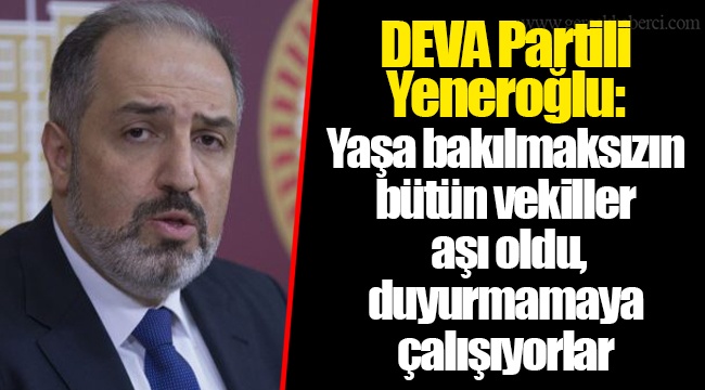 DEVA Partili Yeneroğlu: Yaşa bakılmaksızın bütün vekiller aşı oldu, duyurmamaya çalışıyorlar