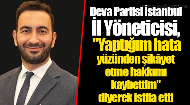 Deva Partisi İstanbul İl Yöneticisi, "Yaptığım hata yüzünden şikâyet etme hakkımı kaybettim" diyerek istifa etti