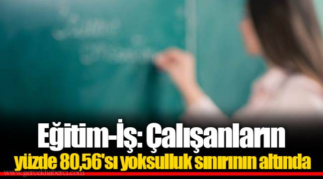 Eğitim-İş: Çalışanların yüzde 80,56'sı yoksulluk sınırının altında