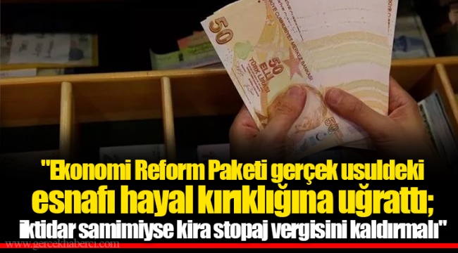 "Ekonomi Reform Paketi gerçek usuldeki esnafı hayal kırıklığına uğrattı; iktidar samimiyse kira stopaj vergisini kaldırmalı"