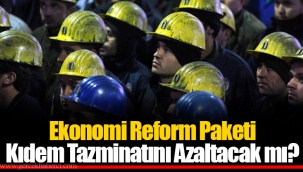 Ekonomi Reform Paketi Kıdem Tazminatını Azaltacak mı?
