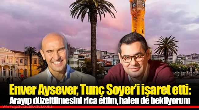 Enver Aysever, Tunç Soyer’i işaret etti: Arayıp düzeltilmesini rica ettim, halen de bekliyorum