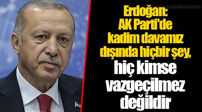 Erdoğan: AK Parti'de kadim davamız dışında hiçbir şey, hiç kimse vazgeçilmez değildir