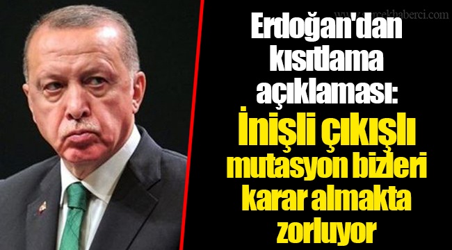 Erdoğan'dan kısıtlama açıklaması: İnişli çıkışlı mutasyon bizleri karar almakta zorluyor