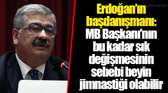 Erdoğan’ın başdanışmanı: MB Başkanı’nın bu kadar sık değişmesinin sebebi beyin jimnastiği olabilir